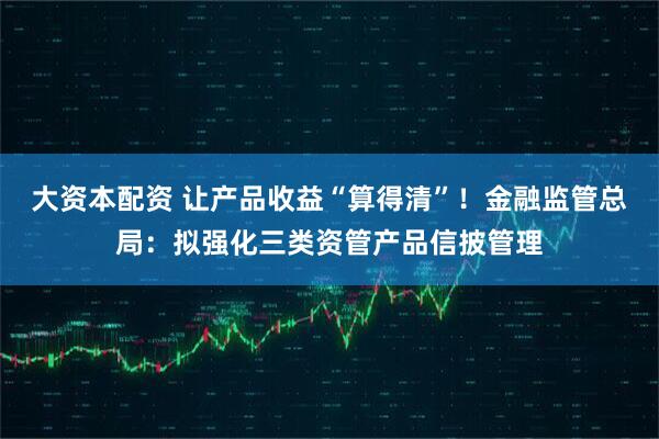 大资本配资 让产品收益“算得清”！金融监管总局：拟强化三类资管产品信披管理