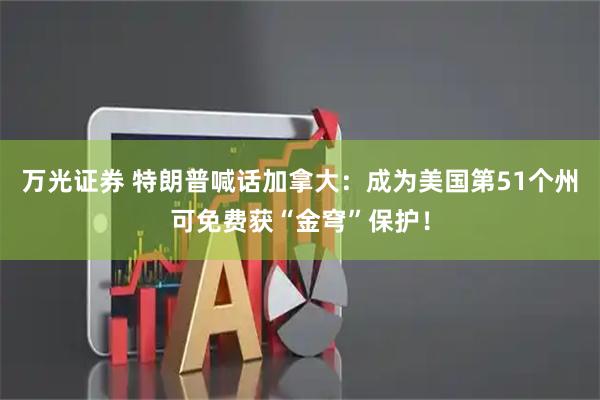 万光证券 特朗普喊话加拿大:成为美国第51个州可免费获“金穹”保护!