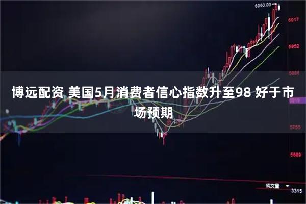 博远配资 美国5月消费者信心指数升至98 好于市场预期