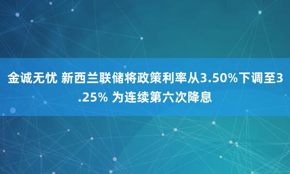 金诚无忧 新西兰联储将政策利率从3.50%下调至3.25% 为连续第六次降息