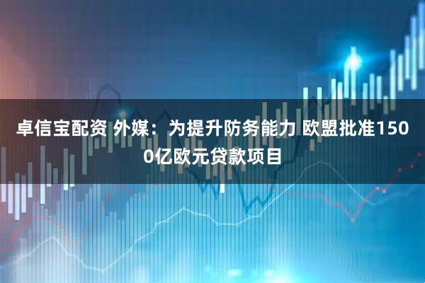 卓信宝配资 外媒：为提升防务能力 欧盟批准1500亿欧元贷款项目