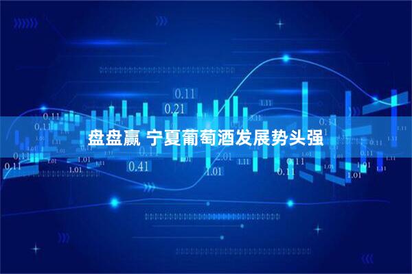 盘盘赢 宁夏葡萄酒发展势头强