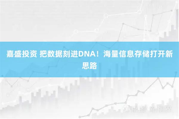 嘉盛投资 把数据刻进DNA！海量信息存储打开新思路