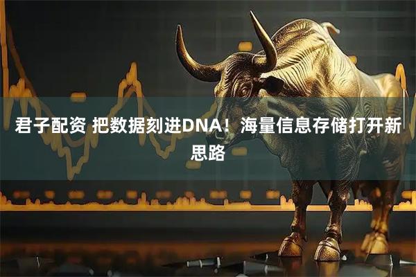 君子配资 把数据刻进DNA！海量信息存储打开新思路