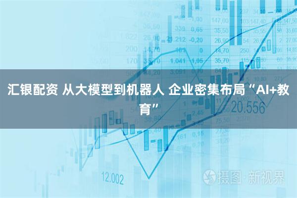 汇银配资 从大模型到机器人 企业密集布局“AI+教育”
