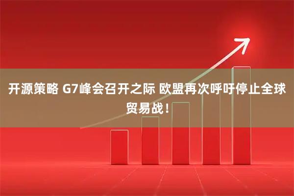 开源策略 G7峰会召开之际 欧盟再次呼吁停止全球贸易战！
