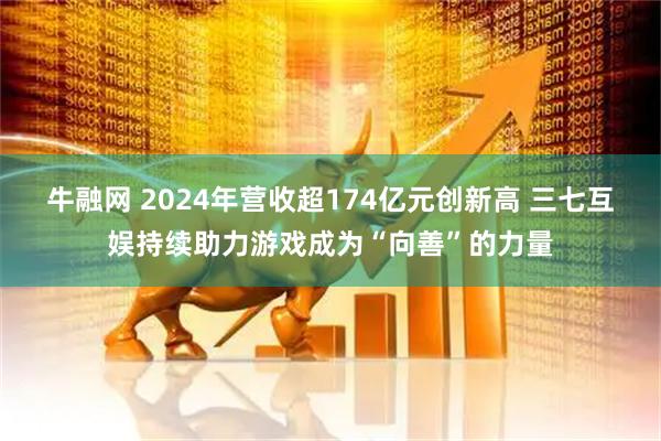 牛融网 2024年营收超174亿元创新高 三七互娱持续助力游戏成为“向善”的力量