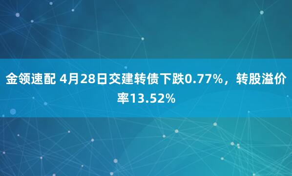 金领速配 4月28日交建转债下跌0.77%，转股溢价率13.52%