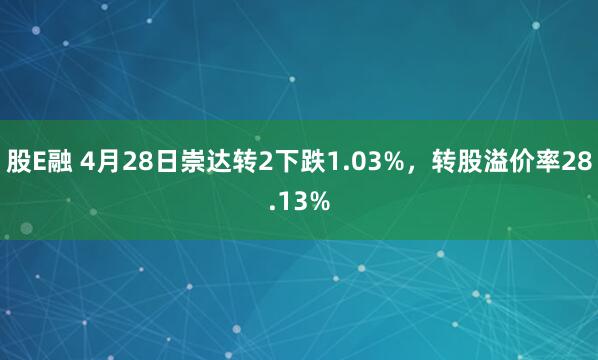 股E融 4月28日崇达转2下跌1.03%，转股溢价率28.13%