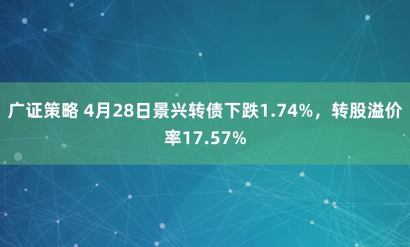 广证策略 4月28日景兴转债下跌1.74%，转股溢价率17.57%