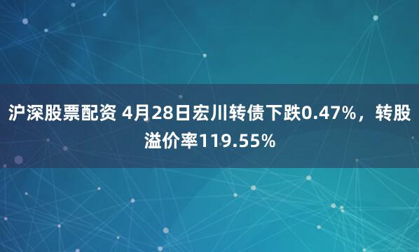 沪深股票配资 4月28日宏川转债下跌0.47%，转股溢价率119.55%