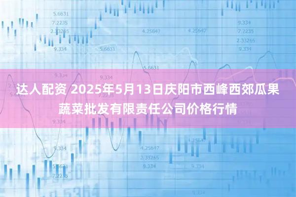 达人配资 2025年5月13日庆阳市西峰西郊瓜果蔬菜批发有限责任公司价格行情