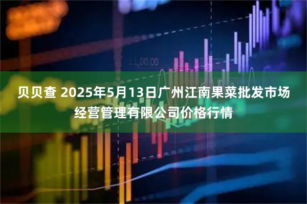 贝贝查 2025年5月13日广州江南果菜批发市场经营管理有限公司价格行情
