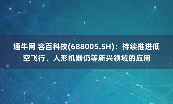 通牛网 容百科技(688005.SH)：持续推进低空飞行、人形机器仍等新兴领域的应用