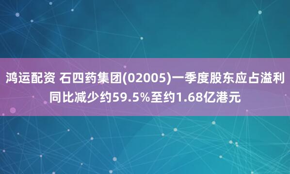 鸿运配资 石四药集团(02005)一季度股东应占溢利同比减少约59.5%至约1.68亿港元