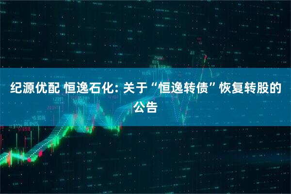 纪源优配 恒逸石化: 关于“恒逸转债”恢复转股的公告