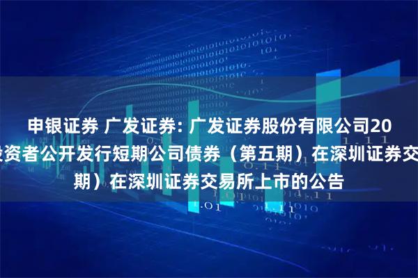 申银证券 广发证券: 广发证券股份有限公司2025年面向专业投资者公开发行短期公司债券（第五期）在深圳证券交易所上市的公告