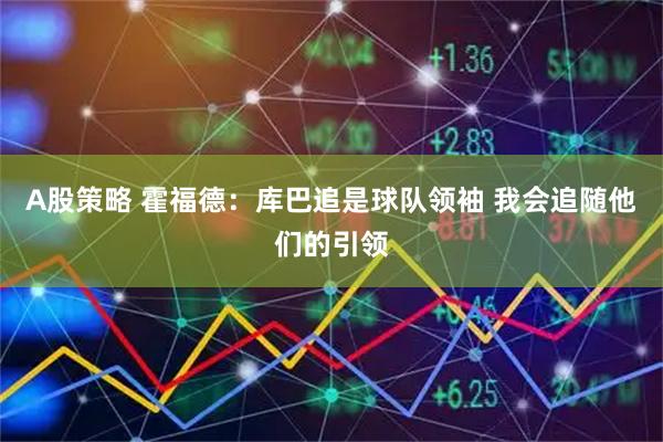 A股策略 霍福德：库巴追是球队领袖 我会追随他们的引领