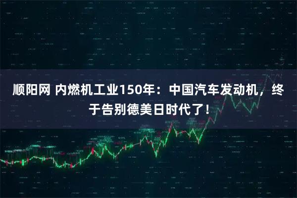 顺阳网 内燃机工业150年：中国汽车发动机，终于告别德美日时代了！