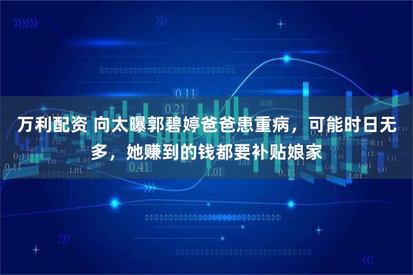 万利配资 向太曝郭碧婷爸爸患重病，可能时日无多，她赚到的钱都要补贴娘家