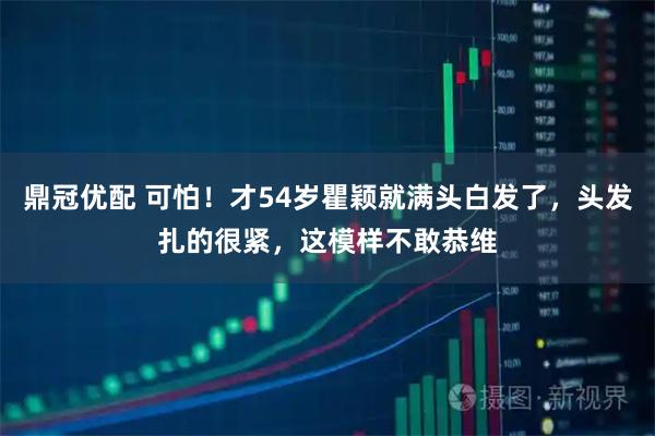 鼎冠优配 可怕！才54岁瞿颖就满头白发了，头发扎的很紧，这模样不敢恭维