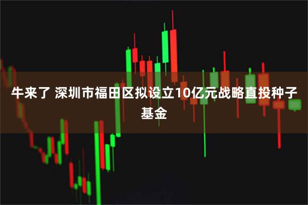 牛来了 深圳市福田区拟设立10亿元战略直投种子基金