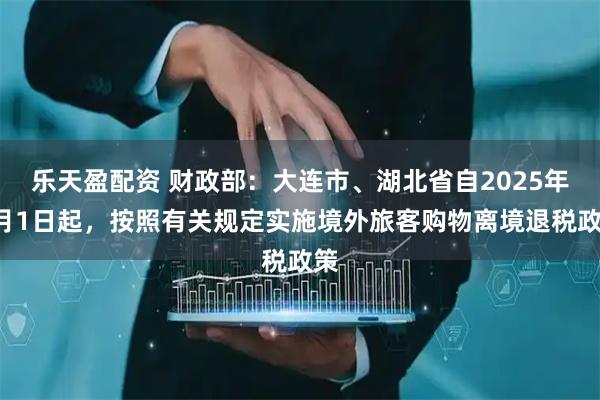 乐天盈配资 财政部：大连市、湖北省自2025年7月1日起，按照有关规定实施境外旅客购物离境退税政策