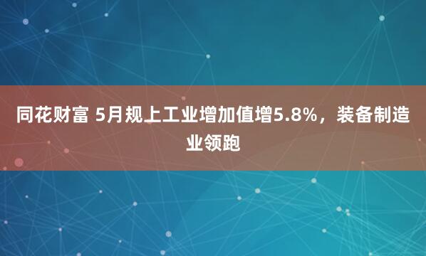 同花财富 5月规上工业增加值增5.8%，装备制造业领跑