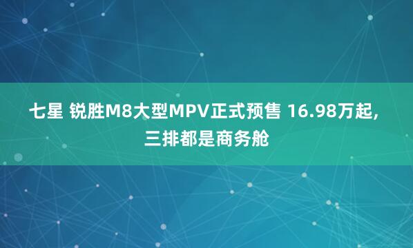 七星 锐胜M8大型MPV正式预售 16.98万起, 三排都是商务舱