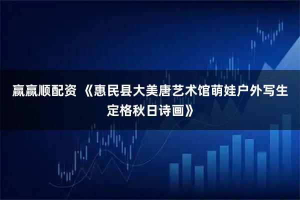 赢赢顺配资 《惠民县大美唐艺术馆萌娃户外写生定格秋日诗画》