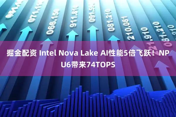 掘金配资 Intel Nova Lake AI性能5倍飞跃!NPU6带来74TOPS