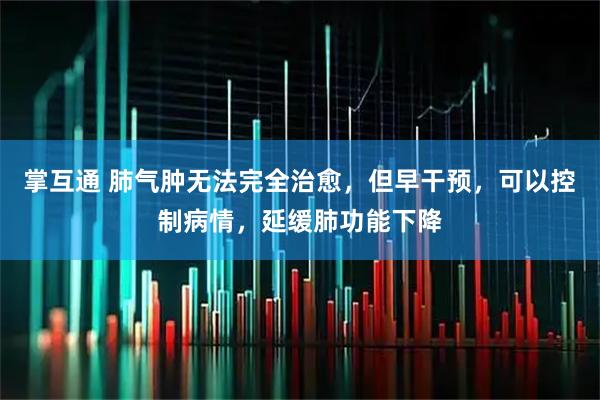 掌互通 肺气肿无法完全治愈,但早干预,可以控制病情,延缓肺功能下降