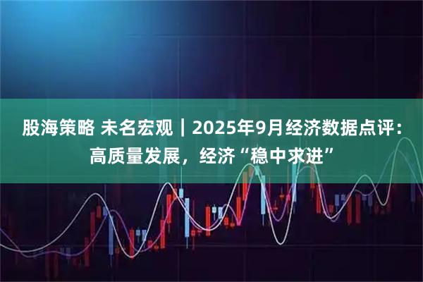 股海策略 未名宏观|2025年9月经济数据点评:高质量发展,经济“稳中求进”