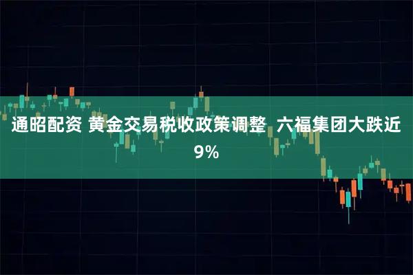 通昭配资 黄金交易税收政策调整 六福集团大跌近9%