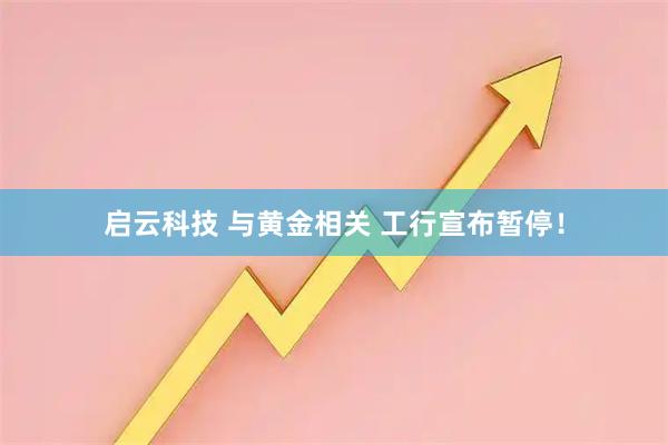 启云科技 与黄金相关 工行宣布暂停!