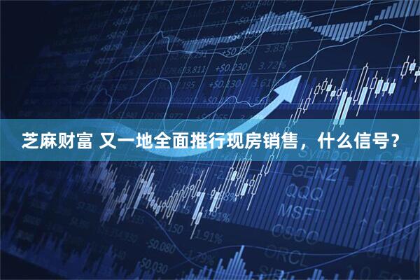 芝麻财富 又一地全面推行现房销售,什么信号?