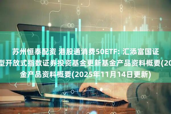 苏州恒泰配资 港股通消费50ETF: 汇添富国证港股通消费主题交易型开放式指数证券投资基金更新基金产品资料概要(2025年11月14日更新)