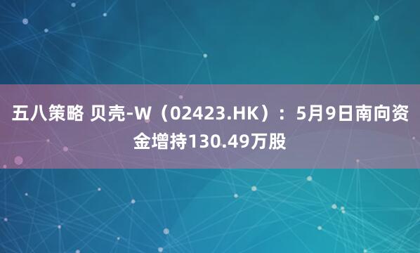 五八策略 贝壳-W（02423.HK）：5月9日南向资金增持130.49万股