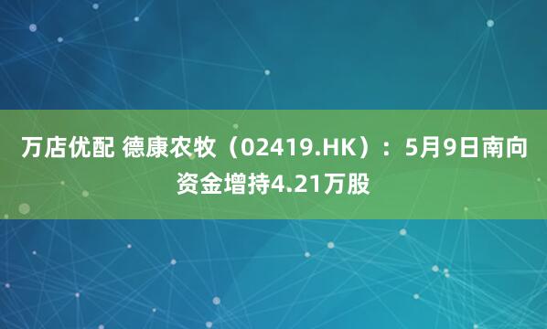 万店优配 德康农牧（02419.HK）：5月9日南向资金增持4.21万股