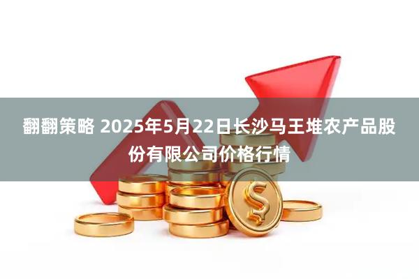 翻翻策略 2025年5月22日长沙马王堆农产品股份有限公司价格行情
