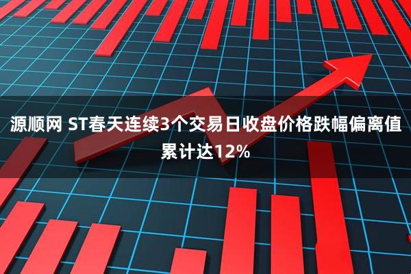 源顺网 ST春天连续3个交易日收盘价格跌幅偏离值累计达12%