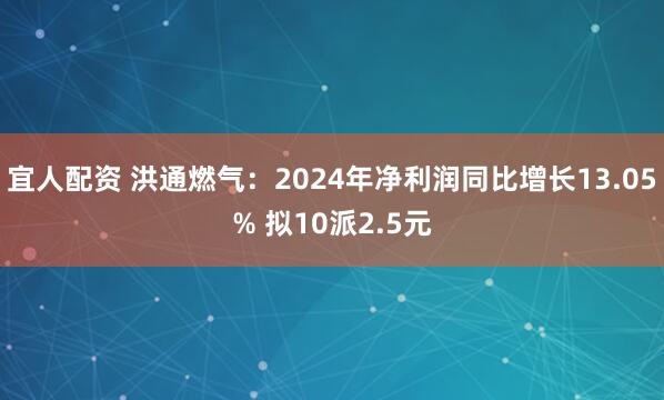 宜人配资 洪通燃气：2024年净利润同比增长13.05% 拟10派2.5元