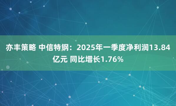 亦丰策略 中信特钢：2025年一季度净利润13.84亿元 同比增长1.76%