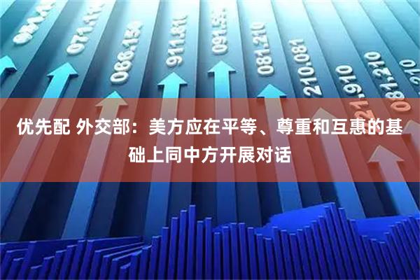 优先配 外交部：美方应在平等、尊重和互惠的基础上同中方开展对话