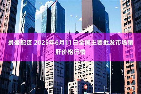 景盛配资 2025年6月11日全国主要批发市场猪肝价格行情