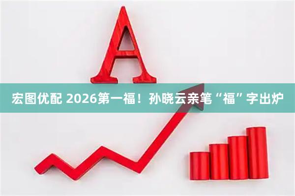 宏图优配 2026第一福！孙晓云亲笔“福”字出炉