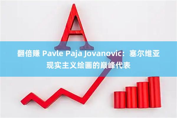 翻倍赚 Pavle Paja Jovanovic：塞尔维亚现实主义绘画的巅峰代表