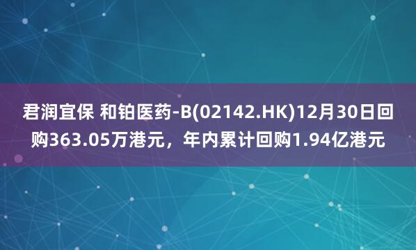君润宜保 和铂医药-B(02142.HK)12月30日回购363.05万港元，年内累计回购1.94亿港元