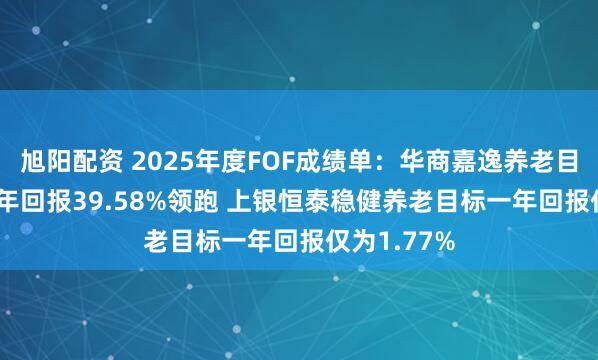 旭阳配资 2025年度FOF成绩单：华商嘉逸养老目标2045五年回报39.58%领跑 上银恒泰稳健养老目标一年回报仅为1.77%