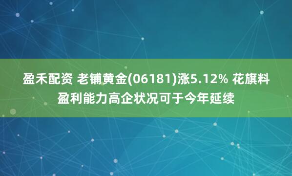 盈禾配资 老铺黄金(06181)涨5.12% 花旗料盈利能力高企状况可于今年延续
